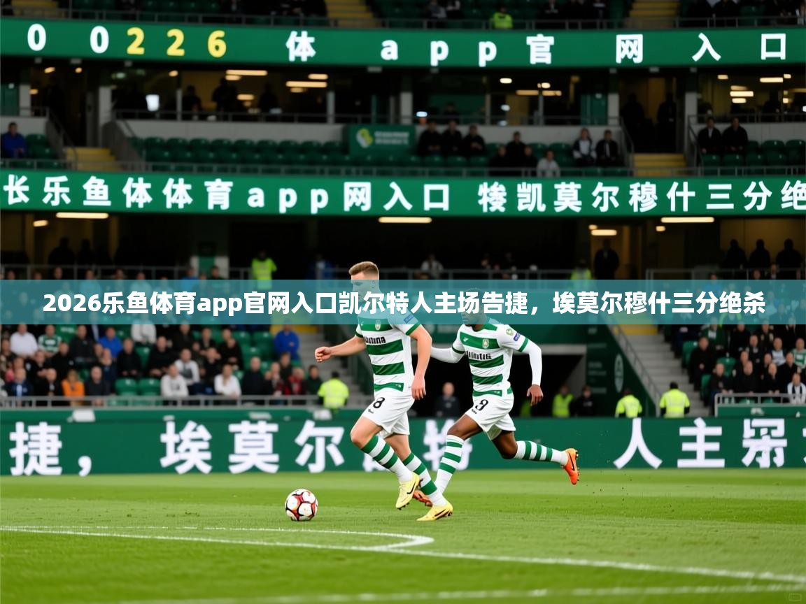 2026乐鱼体育app官网入口凯尔特人主场告捷，埃莫尔穆什三分绝杀