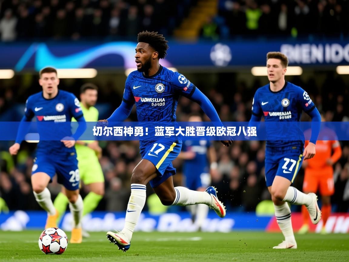 2026乐鱼体育app登录入口切尔西神勇！蓝军大胜晋级欧冠八强