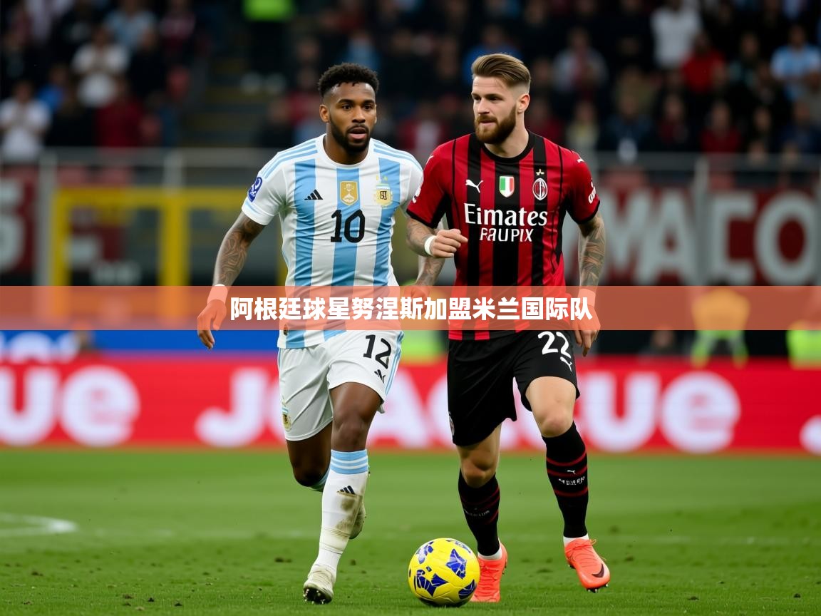 2026乐鱼体育阿根廷球星努涅斯加盟米兰国际队