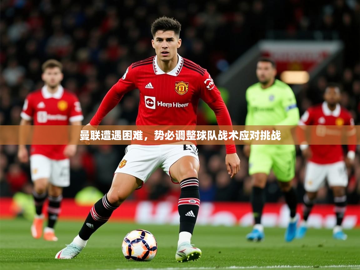 2026乐鱼体育下载曼联遭遇困难，势必调整球队战术应对挑战